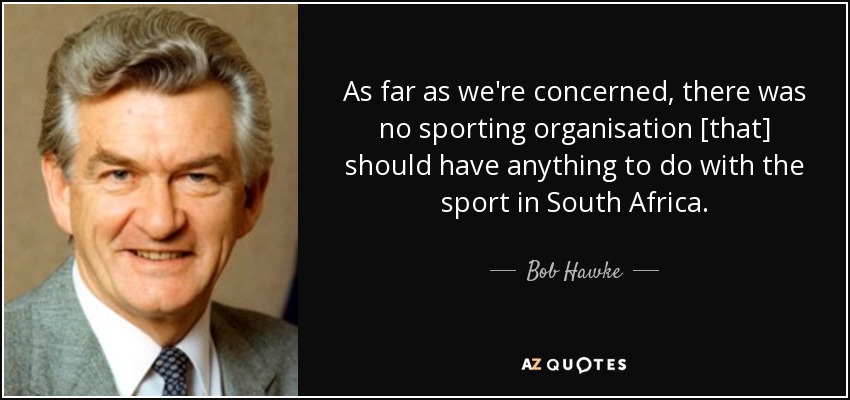 As far as we're concerned, there was no sporting organisation [that] should have anything to do with the sport in South Africa. - Bob Hawke
