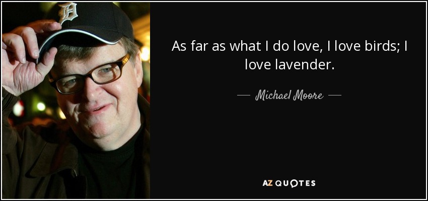 As far as what I do love, I love birds; I love lavender. - Michael Moore