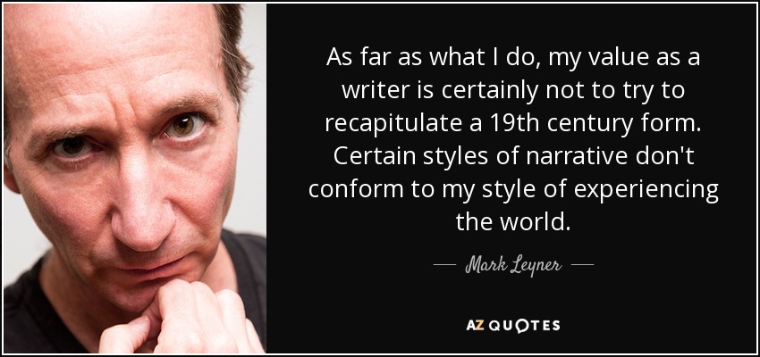 As far as what I do, my value as a writer is certainly not to try to recapitulate a 19th century form. Certain styles of narrative don't conform to my style of experiencing the world. - Mark Leyner