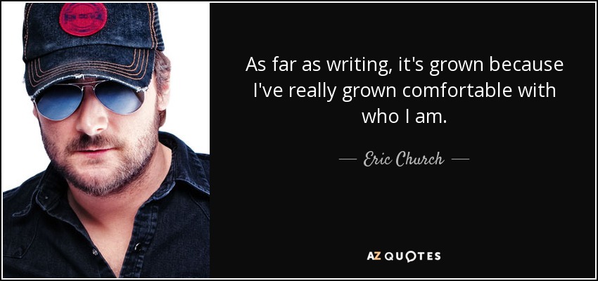 As far as writing, it's grown because I've really grown comfortable with who I am. - Eric Church
