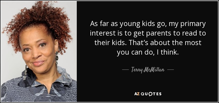 As far as young kids go, my primary interest is to get parents to read to their kids. That’s about the most you can do, I think. - Terry McMillan