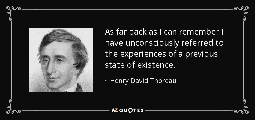 As far back as I can remember I have unconsciously referred to the experiences of a previous state of existence. - Henry David Thoreau