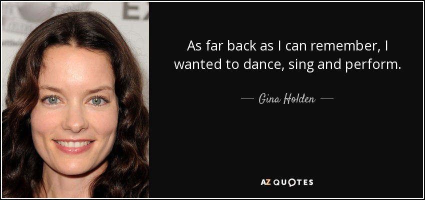 As far back as I can remember, I wanted to dance, sing and perform. - Gina Holden