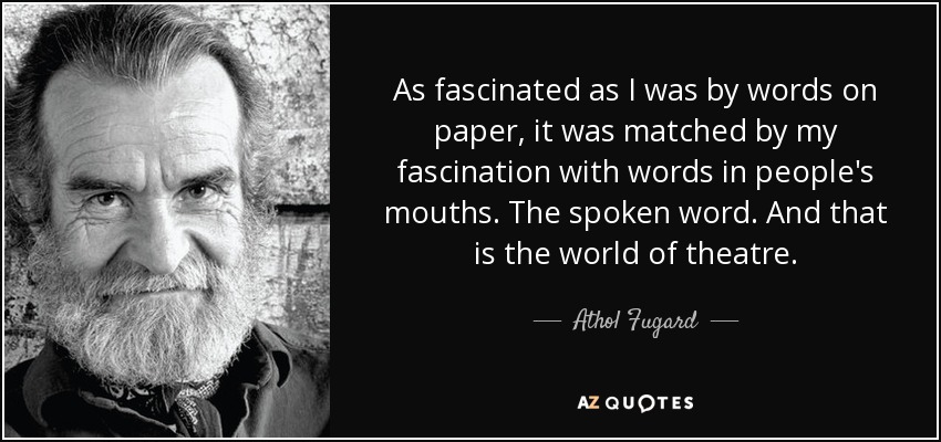 As fascinated as I was by words on paper, it was matched by my fascination with words in people's mouths. The spoken word. And that is the world of theatre. - Athol Fugard