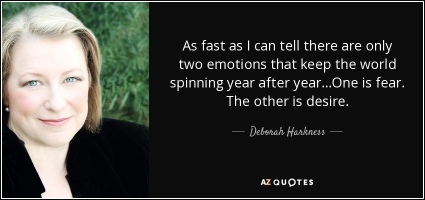 As fast as I can tell there are only two emotions that keep the world spinning year after year...One is fear. The other is desire. - Deborah Harkness