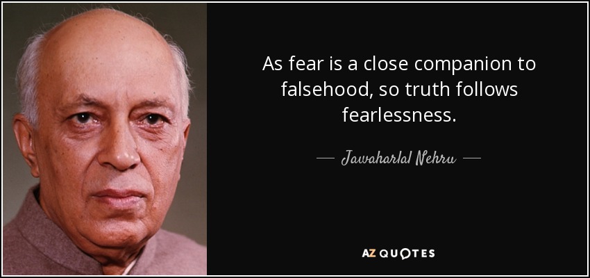 As fear is a close companion to falsehood, so truth follows fearlessness. - Jawaharlal Nehru