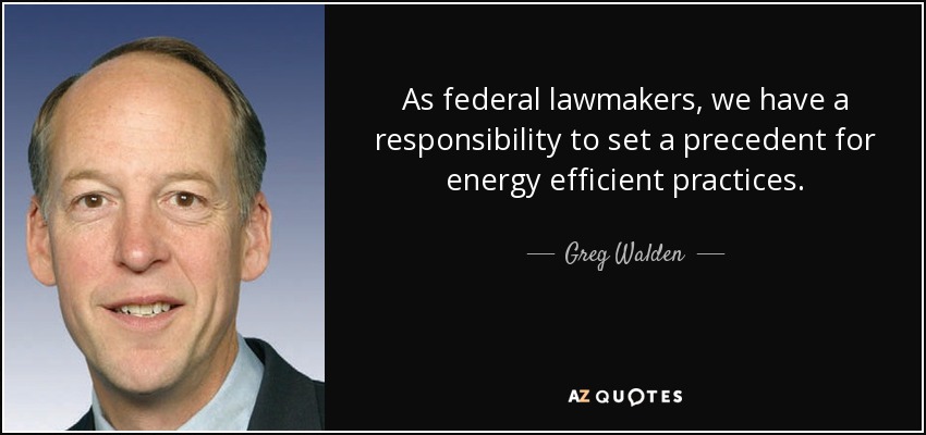 As federal lawmakers, we have a responsibility to set a precedent for energy efficient practices. - Greg Walden
