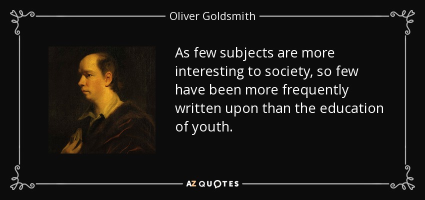 As few subjects are more interesting to society, so few have been more frequently written upon than the education of youth. - Oliver Goldsmith