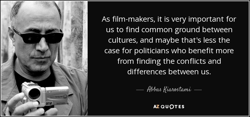 As film-makers, it is very important for us to find common ground between cultures, and maybe that's less the case for politicians who benefit more from finding the conflicts and differences between us. - Abbas Kiarostami
