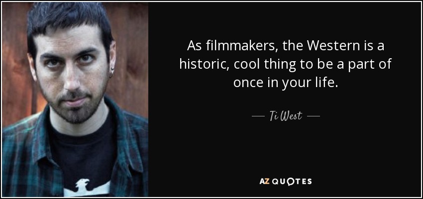 As filmmakers, the Western is a historic, cool thing to be a part of once in your life. - Ti West