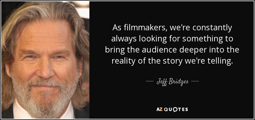 As filmmakers, we're constantly always looking for something to bring the audience deeper into the reality of the story we're telling. - Jeff Bridges
