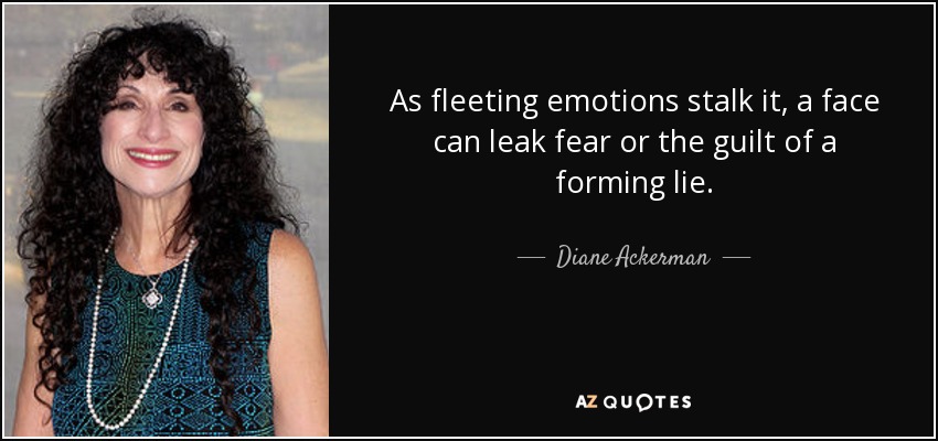 As fleeting emotions stalk it, a face can leak fear or the guilt of a forming lie. - Diane Ackerman
