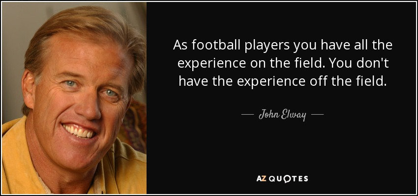 As football players you have all the experience on the field. You don't have the experience off the field. - John Elway