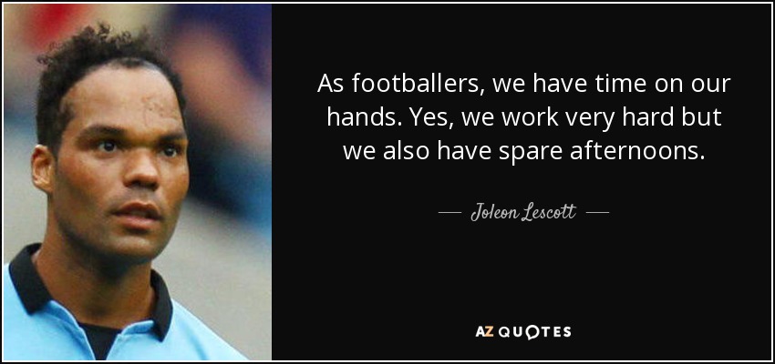 As footballers, we have time on our hands. Yes, we work very hard but we also have spare afternoons. - Joleon Lescott