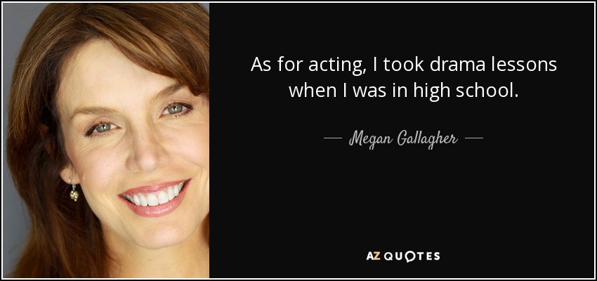 As for acting, I took drama lessons when I was in high school. - Megan Gallagher