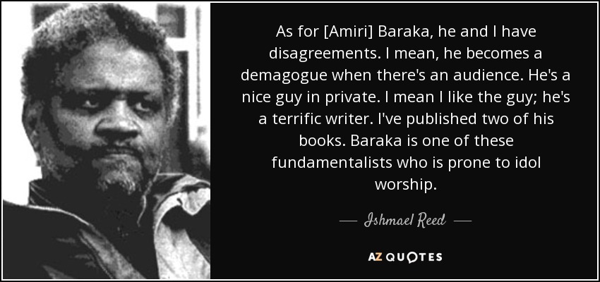 As for [Amiri] Baraka, he and I have disagreements. I mean, he becomes a demagogue when there's an audience. He's a nice guy in private. I mean I like the guy; he's a terrific writer. I've published two of his books. Baraka is one of these fundamentalists who is prone to idol worship. - Ishmael Reed