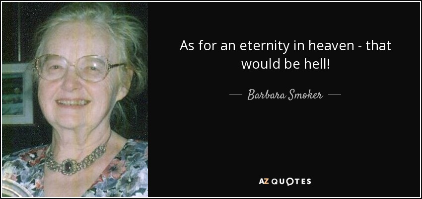 As for an eternity in heaven - that would be hell! - Barbara Smoker