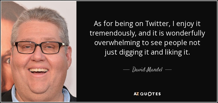 As for being on Twitter, I enjoy it tremendously, and it is wonderfully overwhelming to see people not just digging it and liking it. - David Mandel