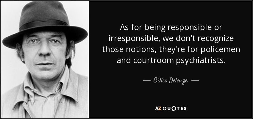 As for being responsible or irresponsible, we don't recognize those notions, they're for policemen and courtroom psychiatrists. - Gilles Deleuze