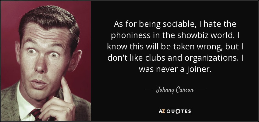 As for being sociable, I hate the phoniness in the showbiz world. I know this will be taken wrong, but I don't like clubs and organizations. I was never a joiner. - Johnny Carson