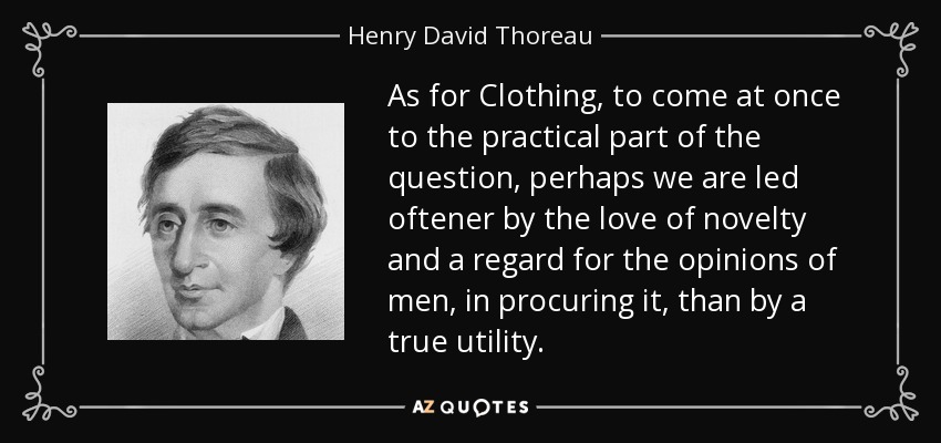 As for Clothing, to come at once to the practical part of the question, perhaps we are led oftener by the love of novelty and a regard for the opinions of men, in procuring it, than by a true utility. - Henry David Thoreau