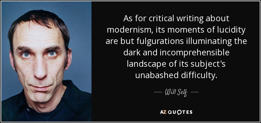 As for critical writing about modernism, its moments of lucidity are but fulgurations illuminating the dark and incomprehensible landscape of its subject's unabashed difficulty. - Will Self