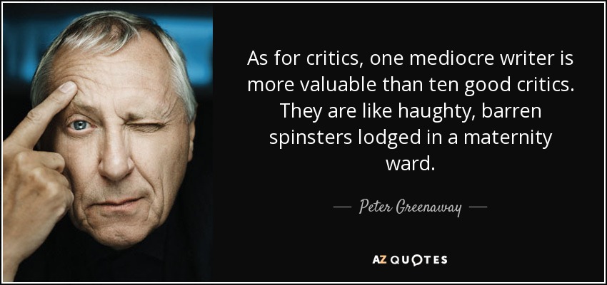 As for critics, one mediocre writer is more valuable than ten good critics. They are like haughty, barren spinsters lodged in a maternity ward. - Peter Greenaway