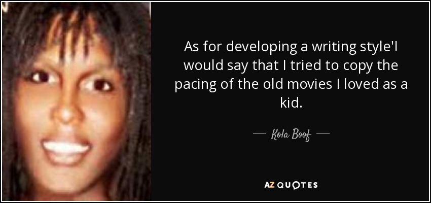 As for developing a writing style'I would say that I tried to copy the pacing of the old movies I loved as a kid. - Kola Boof