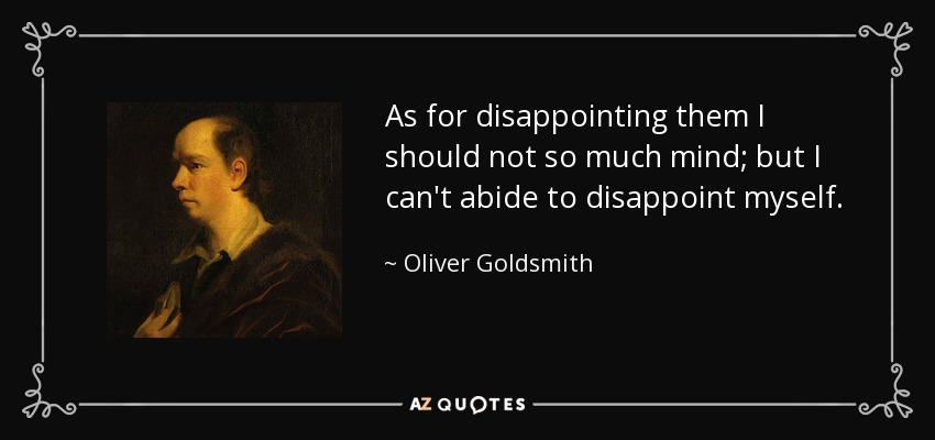 As for disappointing them I should not so much mind; but I can't abide to disappoint myself. - Oliver Goldsmith