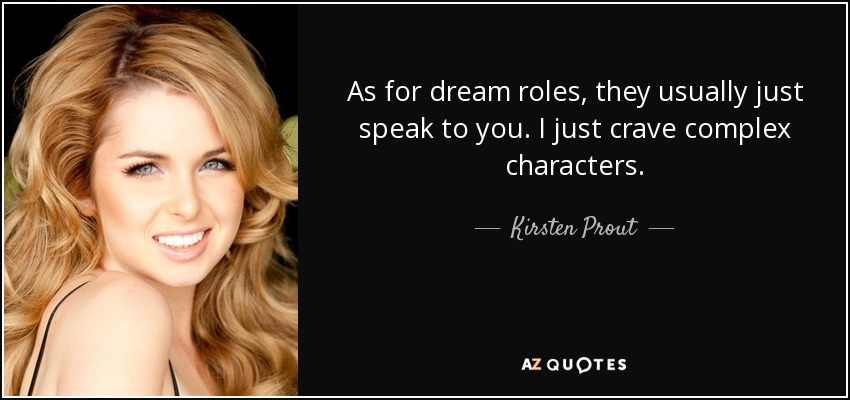 As for dream roles, they usually just speak to you. I just crave complex characters. - Kirsten Prout
