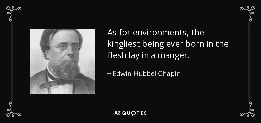 As for environments, the kingliest being ever born in the flesh lay in a manger. - Edwin Hubbel Chapin