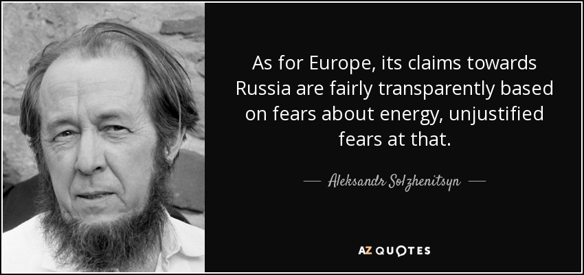 As for Europe, its claims towards Russia are fairly transparently based on fears about energy, unjustified fears at that. - Aleksandr Solzhenitsyn