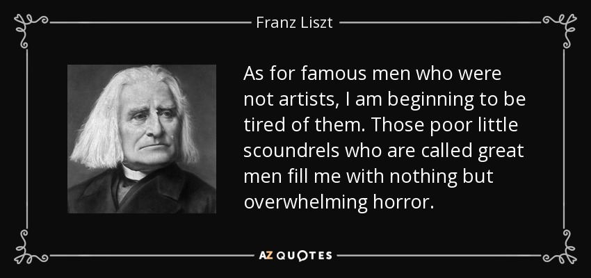 As for famous men who were not artists, I am beginning to be tired of them. Those poor little scoundrels who are called great men fill me with nothing but overwhelming horror. - Franz Liszt