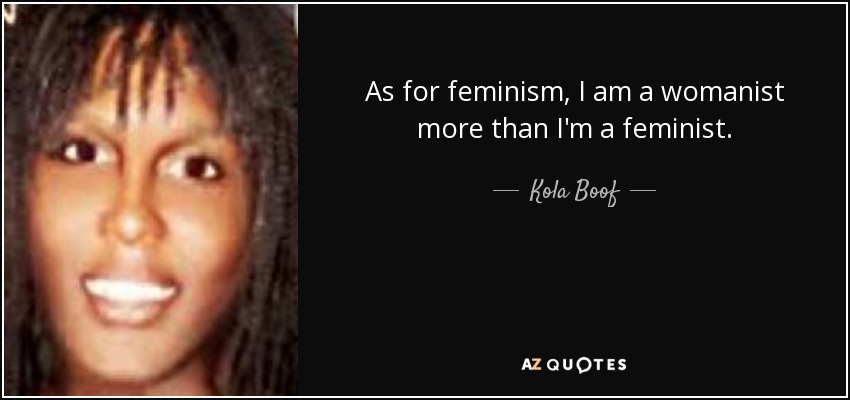 As for feminism, I am a womanist more than I'm a feminist. - Kola Boof