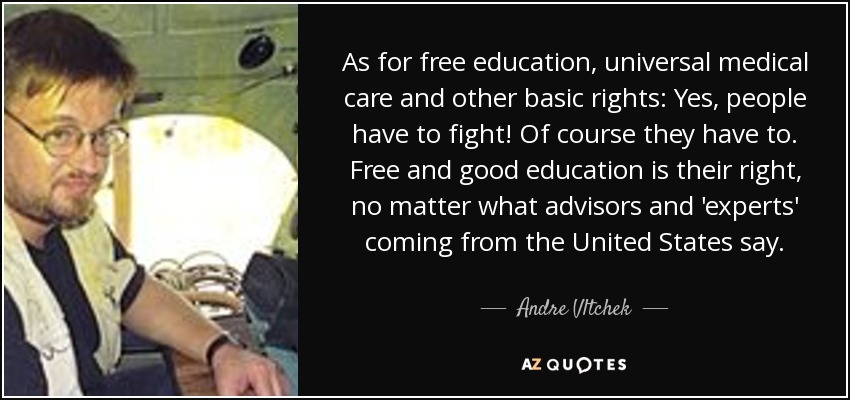 As for free education, universal medical care and other basic rights: Yes, people have to fight! Of course they have to. Free and good education is their right, no matter what advisors and 'experts' coming from the United States say. - Andre Vltchek