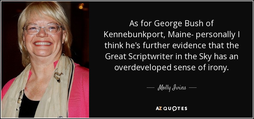 As for George Bush of Kennebunkport, Maine- personally I think he's further evidence that the Great Scriptwriter in the Sky has an overdeveloped sense of irony. - Molly Ivins