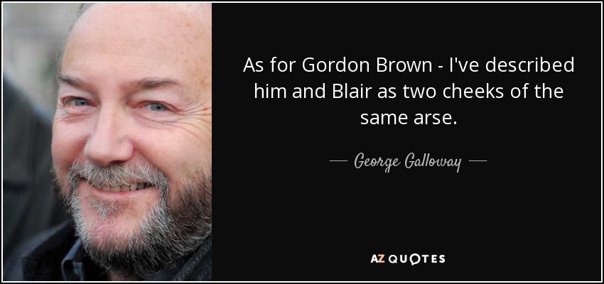 As for Gordon Brown - I've described him and Blair as two cheeks of the same arse. - George Galloway