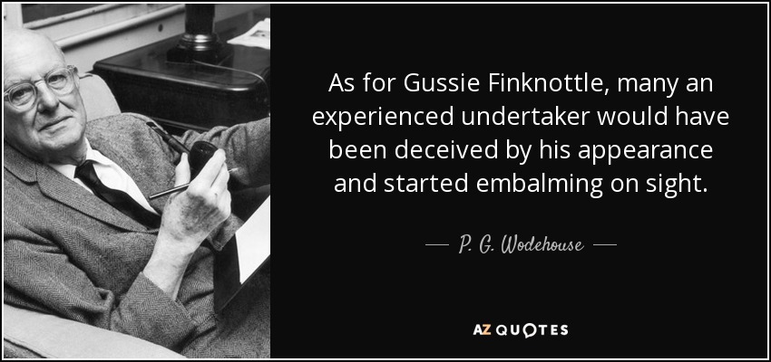 As for Gussie Finknottle, many an experienced undertaker would have been deceived by his appearance and started embalming on sight. - P. G. Wodehouse