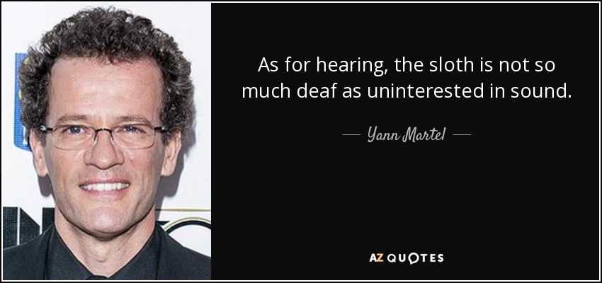 As for hearing, the sloth is not so much deaf as uninterested in sound. - Yann Martel