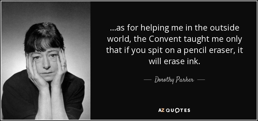 ...as for helping me in the outside world, the Convent taught me only that if you spit on a pencil eraser, it will erase ink. - Dorothy Parker