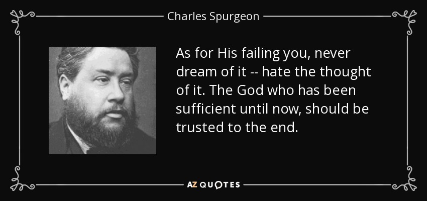 As for His failing you, never dream of it -- hate the thought of it. The God who has been sufficient until now, should be trusted to the end. - Charles Spurgeon