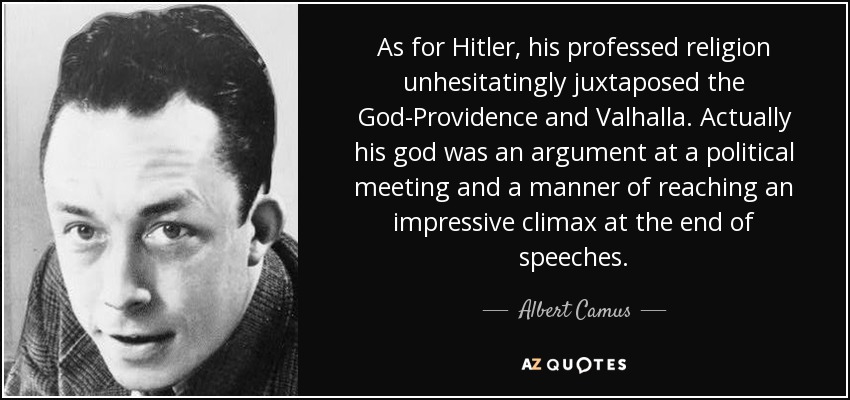 As for Hitler, his professed religion unhesitatingly juxtaposed the God-Providence and Valhalla. Actually his god was an argument at a political meeting and a manner of reaching an impressive climax at the end of speeches. - Albert Camus