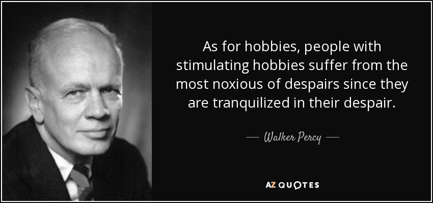 As for hobbies, people with stimulating hobbies suffer from the most noxious of despairs since they are tranquilized in their despair. - Walker Percy