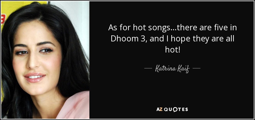 As for hot songs...there are five in Dhoom 3, and I hope they are all hot! - Katrina Kaif