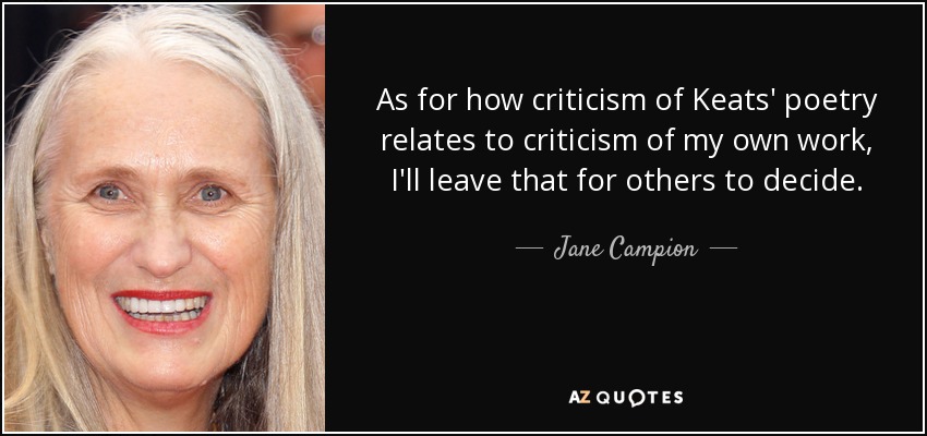 As for how criticism of Keats' poetry relates to criticism of my own work, I'll leave that for others to decide. - Jane Campion
