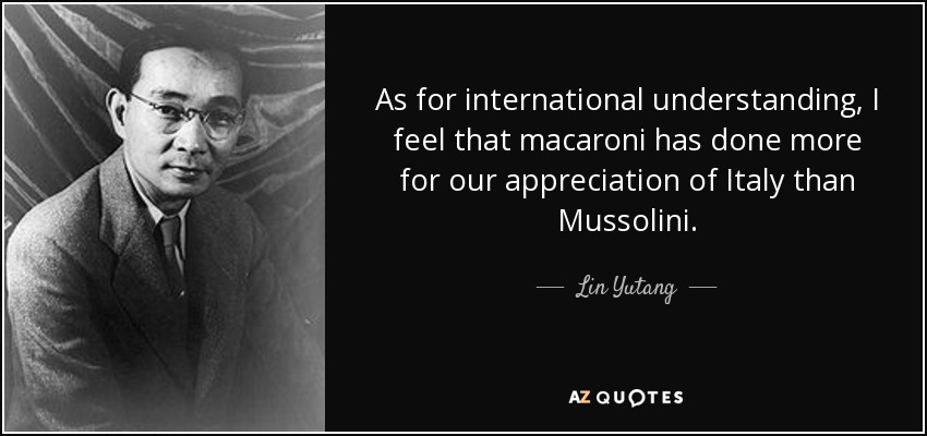 As for international understanding, I feel that macaroni has done more for our appreciation of Italy than Mussolini. - Lin Yutang