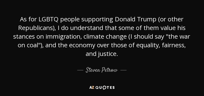 As for LGBTQ people supporting Donald Trump (or other Republicans), I do understand that some of them value his stances on immigration, climate change (I should say 