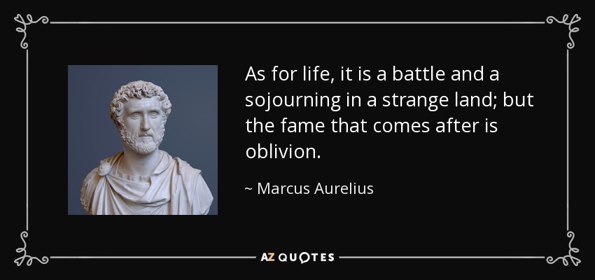 As for life, it is a battle and a sojourning in a strange land; but the fame that comes after is oblivion. - Marcus Aurelius
