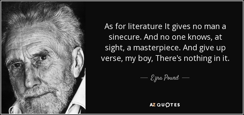 As for literature It gives no man a sinecure. And no one knows, at sight, a masterpiece. And give up verse, my boy, There's nothing in it. - Ezra Pound