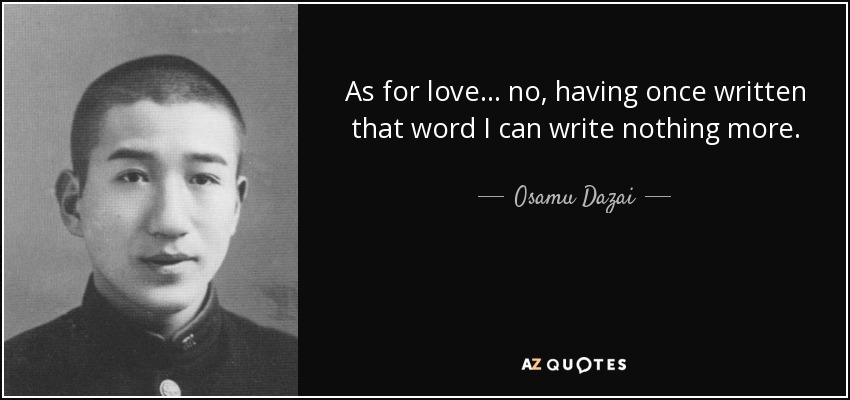 As for love . . . no, having once written that word I can write nothing more. - Osamu Dazai